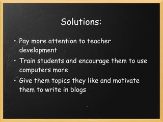 Solutions: Pay more attention to teacher development Train students and encourage them to use computers more  Give them topics they like and motivate them to write in blogs 