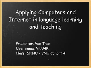 Applying Computers and Internet in language learning and teaching Presenter: Van Tran User name: VNU4R Class: SNHU - VNU Cohort 4 