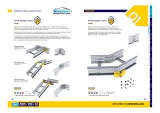 Horizontal Hinged Couplers
Ref.HHC
Speedway Horizontal Hinged Couplers (HHC’s) are offered as an
alternative to the HAC. Speedway Horizontal Hinged Couplers are
supplied singly and come complete with all necessary ladder fixing sets.
The Speedway Horizontal Hinged Coupler is supplied as an assembly
allowing the coupler to be hinged to any angle to connect two cable
ladder runs to form ‘T’ & ‘Y’ intersections.
Vertical Adjustable Couplers
Ref.VAC
Speedway Vertical Adjustable couplers (VAC) are used to join straight ladder and fittings where these need to be
connected at offset angles when these lie in different planes. When connecting a VAC to a cable ladder fitting please
connect via a Fitting to Fitting Coupler (FFC), turn to page 73 for details.
Speedway Vertical Adjustable couplers are supplied singly and come complete with all necessary ladder fixing sets. Each
vertical adjustable coupler comprises of two half plates complete with all necessary pivot fixings.
The arrangement of the pivot holes and elongated slots allows for infinite angular adjustment to suit specific site
requirements. The vertical adjustable coupler features easi-bend slots which allow the couplers to be adjusted on site
to create combined horizontal & vertical offset connections, ladder connections onto the side wall of a main run to form
tees, or straight ladder & fitting connections directly to a floor or wall.
Vertical Adjustable Coupler
Half shown bent to 90° and
connecting a ladder to a vertical
structure
Vertical Adjustable Coupler
Shown connecting two ladders in
the vertical plane
Part Number
SW /HHC/
x8
Supplied with:Finishes & Materials:
GALVANISED AFTER STAINLESS CORTEN STEEL
Showing assembly detail
onto ladder. Supplied with
8 ﬁxings per coupler
= Select a Ladder Type = Select a Finish & Material
Vertical Adjustable Coupler
Shown bent to 90° and connecting an
angled ladder to a horizontal ladder
Part Number
SW /VAC/
x8
Supplied with:Finishes & Materials:
GALVANISED AFTER STAINLESS CORTEN STEEL
= Select a Ladder Type = Select a Finish & Material
HOT DIPPED
GK
HOT DIPPED
GK
SPEEDWAY CABLE LADDER SYSTEM
visit online at vantrunk.com
COUPLERS
SW6 / VAC / GX
System Type Finish
HOW TO
ORDER
Coupler Type
6968
AccessoriesCoversTechnicalCouplersFittingsLengths
CableLadderCableTraySteelFramingSupportsMountingFrameFixingsBespokeIndexTechnical
 