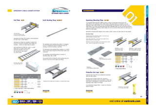 End Plate
End plate shown closing
end of cable ladder run
Part Number
Dimensions (mm)
Ladder
Width
W3
H
T
No. of
ﬁxing
slots
SW4
& SW5
SW6
SW /EP/150/ 150 172
80 105 2
2
SW /EP/300/ 300 322 3
SW /EP/450/ 450 472 5
SW /EP/600/ 600 622 6
SW /EP/750/ 750 772 8
SW /EP/900/ 900 922 9
SW /EP/1050/ 1050 1072 11
Earth Bonding Strap Ref.EBS/01
The Speedway Earth Bonding Strap (EBS01) is designed
for use in installations where an additional means of
earthing or electrical bonding is specified.
The Speedway Earth Bonding Strap comprises of a 16mm2
tinned copper braid crimped into M10 tinned copper end
connectors.
The Speedway Earth Bonding Strap is common to
Speedway SW4, SW5, & SW6.
Pre-punched holes for fixing the earth bonding strap are
located at each end of the ladder and fittings.
Speedway Mounting Plate Ref. SMP
The Speedway Mounting Plate (SMP) provides a means of attaching junction boxes and
other items to the speedway Cable Ladder System. Mounting plates are available to suit all
Speedway Cable Ladder widths up to & including 900mm for attachment across the face of the
cable ladder. The 300mm Speedway Mounting Plate (SW/SMP/300/#) can also be attached between
rungs on all widths of Speedway Cable Ladder and can be mounted either within the cable space or
below the cable ladder.
Alternative mounting plate designs can be made to order. Contact our Sales Team for more details.
Recommend Fixings:
Speedway Rungs: M6 Channel Nut and M6 x 12 Pan Head Screw
(& M6 Flat Washer for Stainless Steel)
Across Cable Ladder: M6 x 12 Pan Head Screw and M6 Hex Nut
(& M6 Flat Washer for Stainless Steel)
Alternative mounting plate designs can be manufactured to special
order - Consult our Design Team for further details.
SW/SMP/150
150mm Speedway Mounting Plate
SW/SMP/300
300mm Speedway Mounting Plate
SW/SMP/300 - 300mm
mounting plate shown
installed across rungs
SW/SMP/300 - 300mm mounting
plate shown installed across the
face of 300mmwide cable ladder
End plate shown
securing cable ladder to wall
(or floor for vertical installation)
Speedway Earth Bonding Strap as installed on a Speedway Cable Ladder
Protective End Caps (PEC) are available for Speedway
SW5 and SW6 profiles.
Manufactured in flexible yellow PVC material as
standard, the protective end cap provides a visible and
safe means of identifying & covering the open ends of
Speedway Cable Ladder and Fittings.
Low smoke/zero halogen finish – contact our Technical
Team for details.
Protective End Caps Ref.PEC
Ref.EP
Speedway End Plates (EP) provide a neat termination
for open ends of cable ladders.
Speedway End Plates are available in widths from
150mm to 1050mm as standard. Other widths are
available – contact our Sales Team for details.
Each Speedway End Plate has 25mm x 11.5mm
fixing slots at 100mm centres which
allow the end plate to be used
for securing the cable ladder
to a wall or floor.
x8
Supplied with:Finishes & Materials:
GALVANISED AFTER STAINLESS CORTEN STEEL
Part Number
Dimensions (mm)
Ladder
Width
X Y A B T
SW/SMP/150/ 150 200
100
175
60 2
SW/SMP/300/ 300 350 325
SW/SMP/450/ 450 500 475
SW/SMP/600/ 600 600 625
SW/SMP/750/ 750 800 775
SW/SMP/900/ 900 950 925
x0
Supplied with:Finishes & Materials:
GALVANISED AFTER STAINLESS CORTEN STEEL
= Select a Finish & Material
Protective end caps installed
on a Speedway cable ladder
Part Number
PEC
= Select a Ladder Type = Select a Finish & Material
Part Number
EBS/01
HOT DIPPED
GK
HOT DIPPED
GK
X
B
A
Y
T
W3
H
T
SPEEDWAY CABLE LADDER SYSTEM
visit online at vantrunk.com
ACCESSORIES
SW4 / EP / 150 / GA
System Type FinishWidth
HOW TO
ORDER
Accessory Type
8786
AccessoriesCoversTechnicalCouplersFittingsLengths
CableLadderCableTraySteelFramingSupportsMountingFrameFixingsBespokeIndexTechnical
 