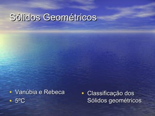 Sólidos Geométricos




• Vanúbia e Rebeca   • Classificação dos
• 5ºC                  Sólidos geométricos
 
