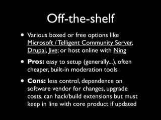Off-the-shelf
• Various boxed or free options like
  Microsoft / Telligent Community Server,
  Drupal, Jive; or host onlin...