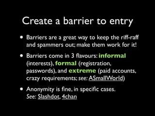 Create a barrier to entry
• Barriers are a great way to keep the riff-raff
  and spammers out; make them work for it!
• Ba...