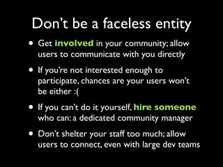 Don’t be a faceless entity
• Get involved in your community; allow
  users to communicate with you directly
• If you’re no...
