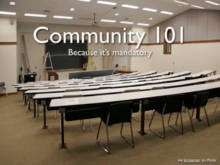 Community 101
  Because it’s mandatory




                           via kcreamer on Flickr
 