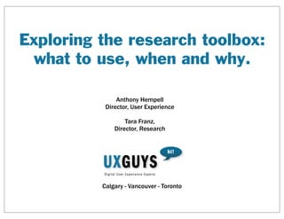 Exploring the research toolbox:
what to use, when and why.
Calgary - Vancouver - Toronto
Anthony Hempell
Director, User Experience
Tara Franz,
Director, Research
 