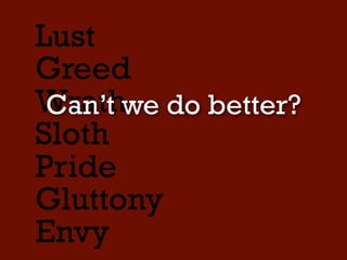 Lust
Greed
Wrath
Sloth
Pride
Gluttony
Envy
As an example,
young males often
index highly on
Wrath, as they love
to compete and rub
their wins in each
others faces.
-Tim Chang
 