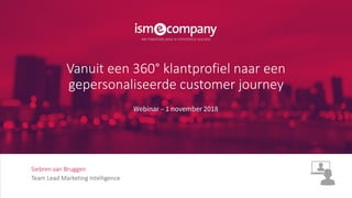 Siebren van Bruggen
Team Lead Marketing Intelligence
Vanuit een 360° klantprofiel naar een
gepersonaliseerde customer journey
Webinar – 1 november 2018
 