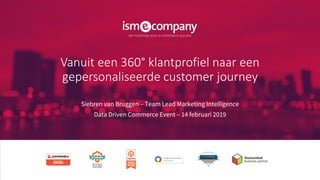 Vanuit een 360° klantprofiel naar een
gepersonaliseerde customer journey
Siebren van Bruggen – Team Lead Marketing Intelligence
Data Driven Commerce Event – 14 februari 2019
 