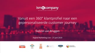 Vanuit een 360° klantprofiel naar een
gepersonaliseerde customer journey
Siebren van Bruggen
Digital Marketing Live – 27 juni 2019
 
