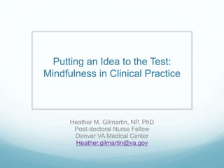 Putting an Idea to the Test:
Mindfulness in Clinical Practice
Heather M. Gilmartin, NP, PhD
Post-doctoral Nurse Fellow
Denver VA Medical Center
Heather.gilmartin@va.gov
 