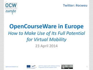 opencourseware.eu
with the support of the Lifelong Learning
Programme of the European Union
1
OpenCourseWare in Europe
How to Make Use of Its Full Potential
for Virtual Mobility
23 April 2014
Twitter: #ocweu
 