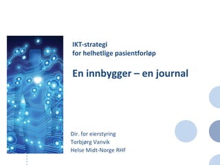 IKT-strategi
for helhetlige pasientforløp

En innbygger – en journal




Dir. for eierstyring
Torbjørg Vanvik
Helse Midt-Norge RHF
 