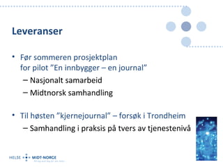 Leveranser

• Før sommeren prosjektplan
  for pilot ”En innbygger – en journal”
   – Nasjonalt samarbeid
   – Midtnorsk samhandling

• Til høsten ”kjernejournal” – forsøk i Trondheim
   – Samhandling i praksis på tvers av tjenestenivå
 