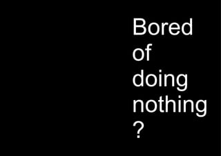 Bored of doing nothing? 