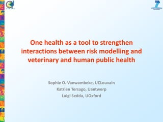 One health as a tool to strengthen
interactions between risk modelling and
veterinary and human public health
Sophie O. Vanwambeke, UCLouvain
Katrien Tersago, Uantwerp
Luigi Sedda, UOxford

 