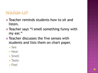 Warm-up<br />Teacher reminds students how to sit and listen.<br />Teacher says “I smell something funny with my ear.”<br /...