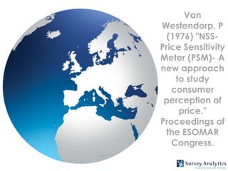 Van
Westendorp, P
  (1976) "NSS-
Price Sensitivity
Meter (PSM)- A
new approach
    to study
   consumer
 perception of
     price."
Proceedings of
 the ESOMAR
   Congress.
 