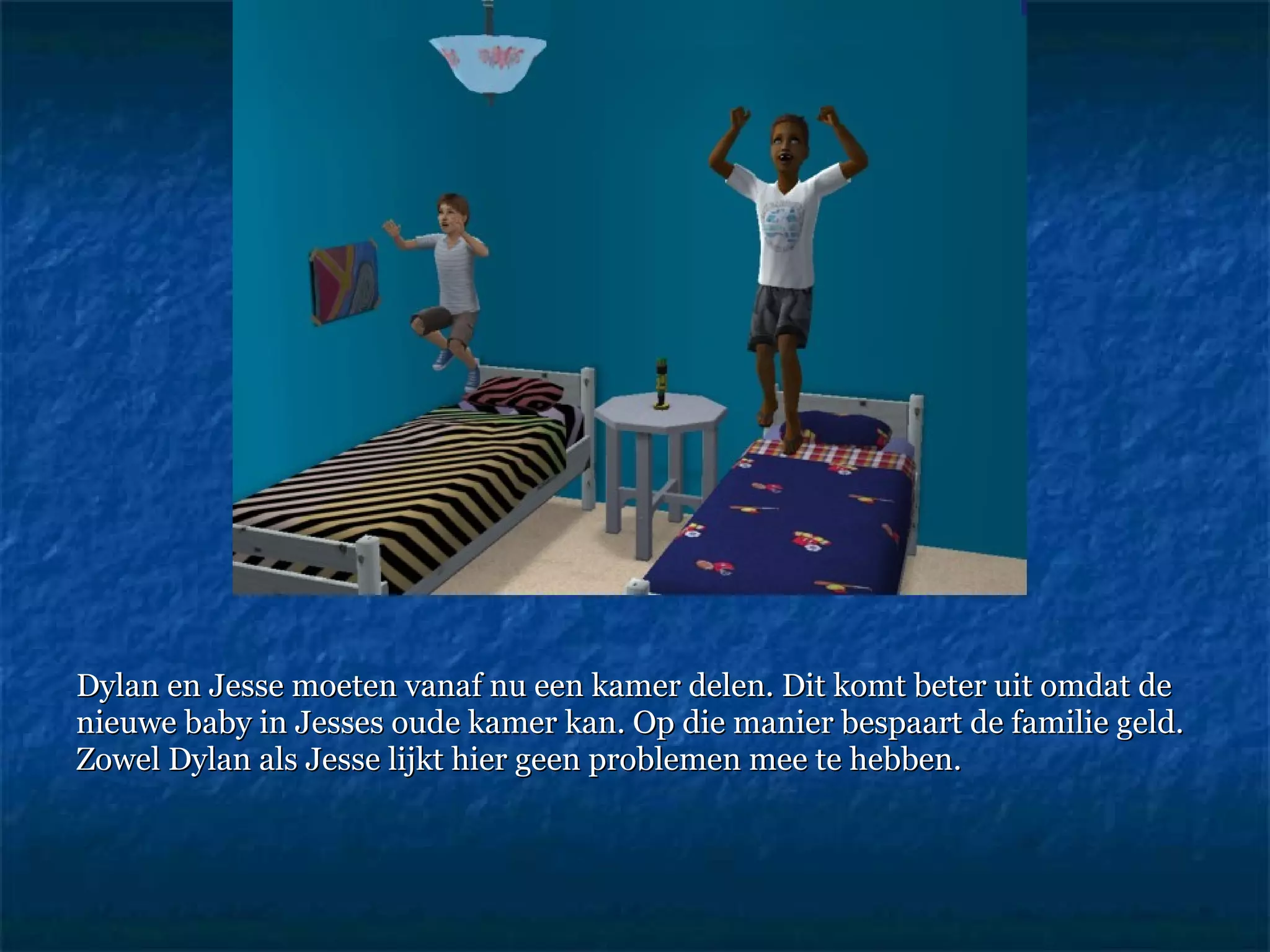 Dylan en Jesse moeten vanaf nu een kamer delen. Dit komt beter uit omdat de nieuwe baby in Jesses oude kamer kan. Op die manier bespaart de familie geld.  Zowel Dylan als Jesse lijkt hier geen problemen mee te hebben.  