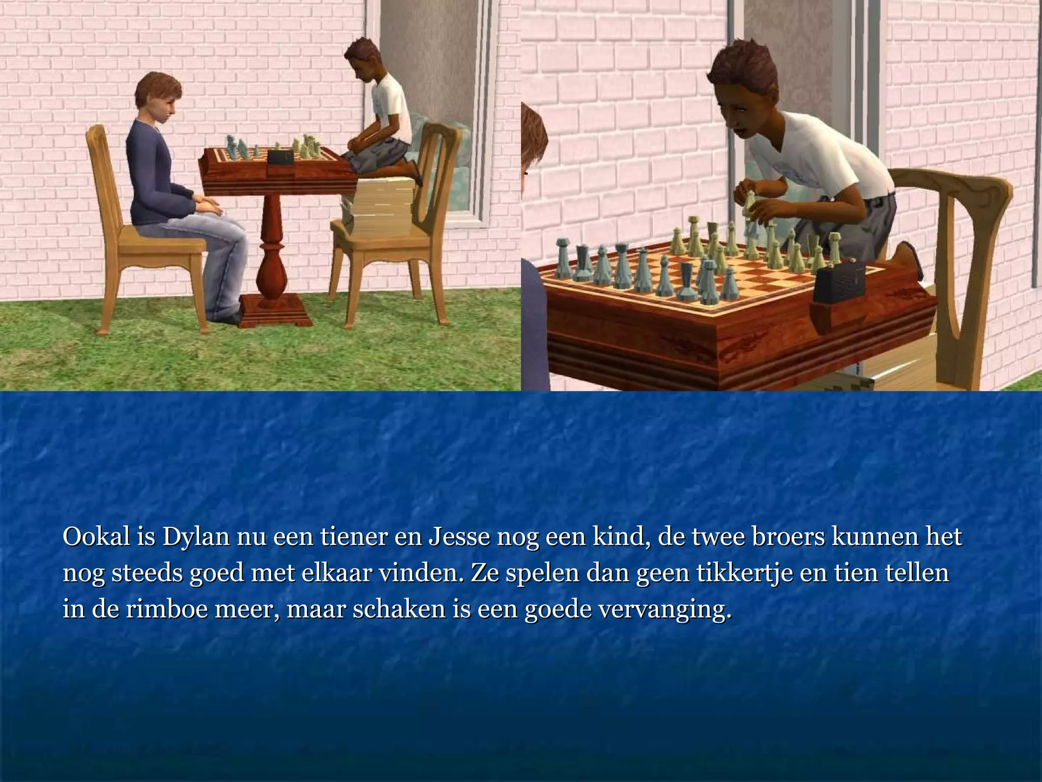 Ookal is Dylan nu een tiener en Jesse nog een kind, de twee broers kunnen het nog steeds goed met elkaar vinden. Ze spelen dan geen tikkertje en tien tellen  in de rimboe meer, maar schaken is een goede vervanging.  