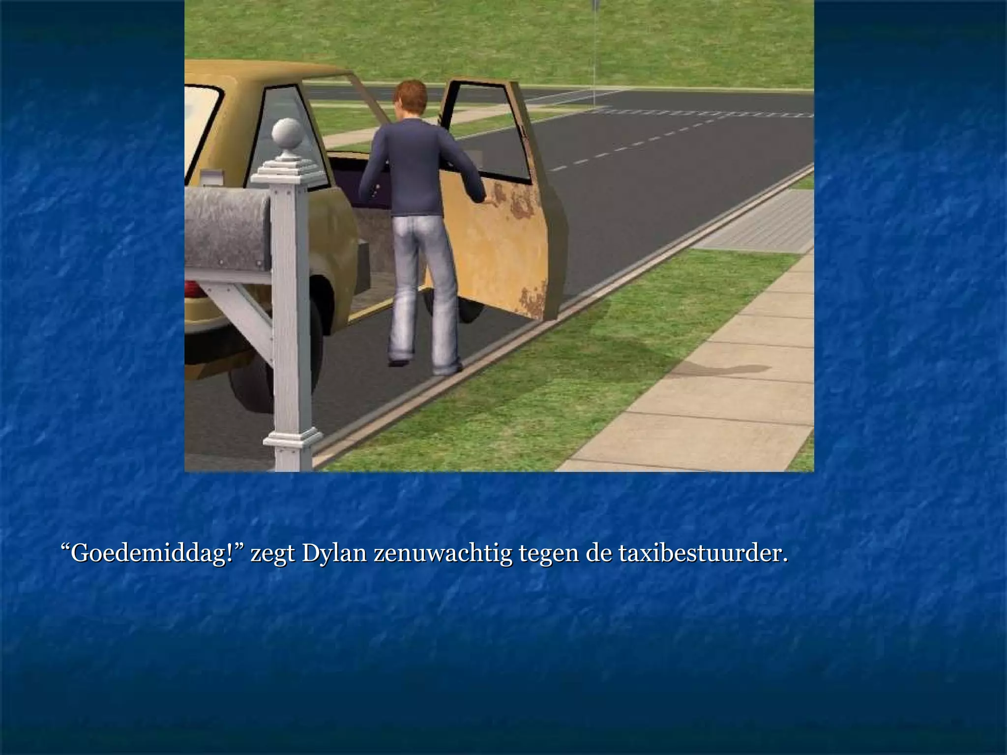 “ Goedemiddag!” zegt Dylan zenuwachtig tegen de taxibestuurder. 