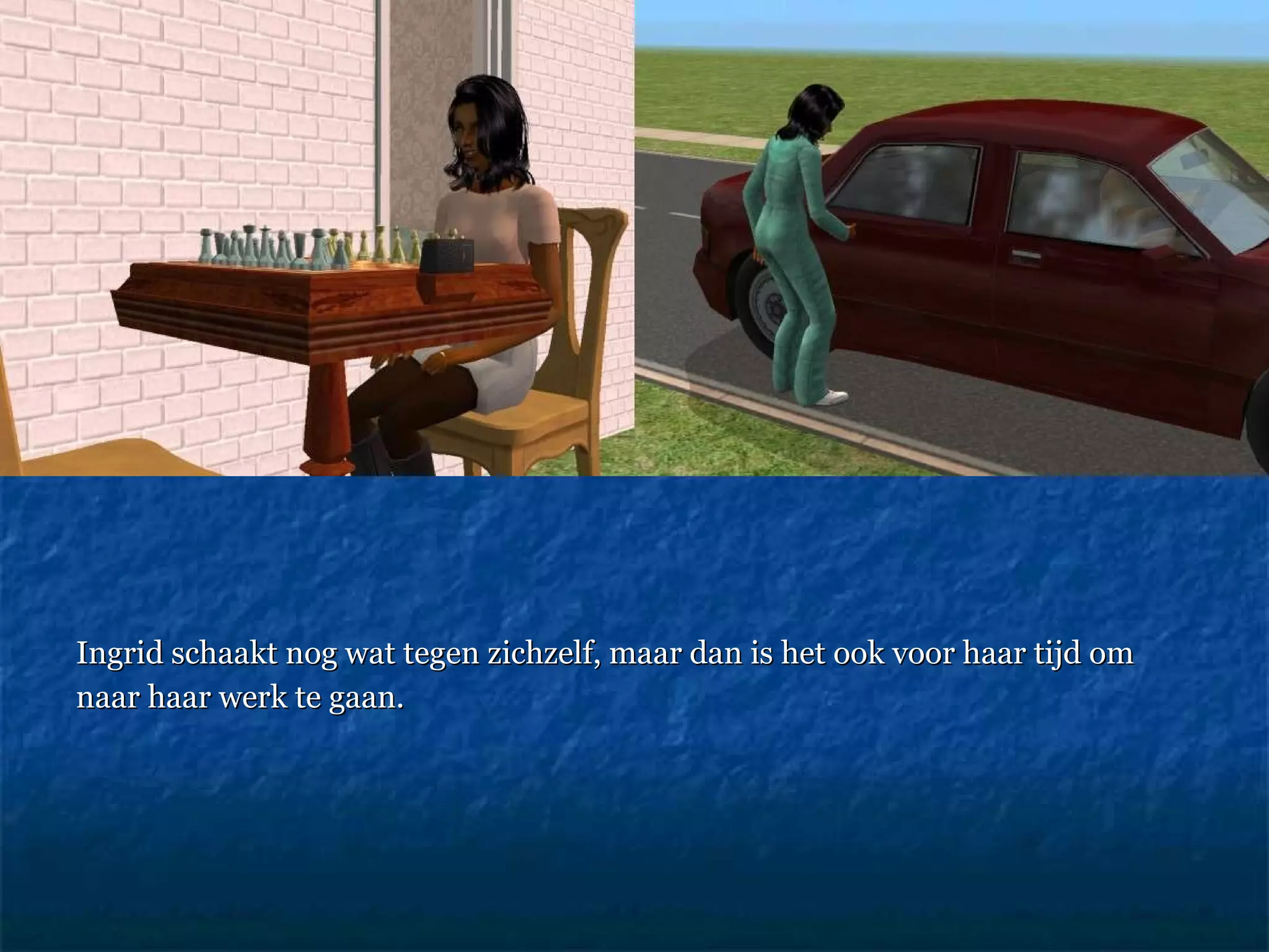 Ingrid schaakt nog wat tegen zichzelf, maar dan is het ook voor haar tijd om naar haar werk te gaan.  