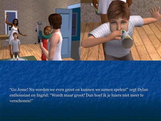 “ Go Jesse! Nu worden we even groot en kunnen we samen spelen!” zegt Dylan enthousiast en Ingrid: “Wordt maar groot! Dan hoef ik je luiers niet meer te verschonen!” 