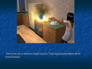 “ Dit is nou wat ze noemen  relight my fire ,” zegt Ingrid geschrokken als de  brand uitslaat. 