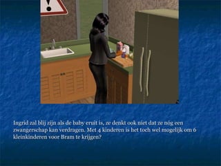 Ingrid zal blij zijn als de baby eruit is, ze denkt ook niet dat ze nóg een zwangerschap kan verdragen. Met 4 kinderen is het toch wel mogelijk om 6 kleinkinderen voor Bram te krijgen?  