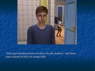 “ Mijn eigen haarkleur staat toch beter dan die donkere,” zegt Dylan  tegen zichzelf als hij in de spiegel kijkt.  