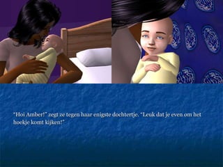 “ Hoi Amber!” zegt ze tegen haar enigste dochtertje. “Leuk dat je even om het  hoekje komt kijken!” 