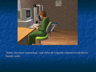 “ Hmm, doe maar wetenschap,” zegt Dylan de volgende ochtend terwijl hij een  baantje zoekt. 