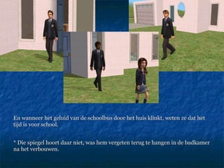 En wanneer het geluid van de schoolbus door het huis klinkt, weten ze dat het tijd is voor school. * Die spiegel hoort daar niet, was hem vergeten terug te hangen in de badkamer na het verbouwen.  