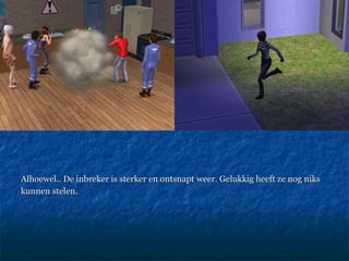 Alhoewel.. De inbreker is sterker en ontsnapt weer. Gelukkig heeft ze nog niks kunnen stelen.  