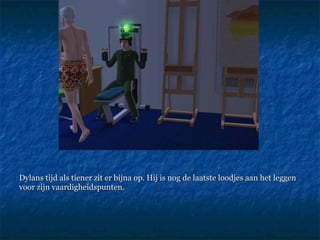 Dylans tijd als tiener zit er bijna op. Hij is nog de laatste loodjes aan het leggen  voor zijn vaardigheidspunten.  