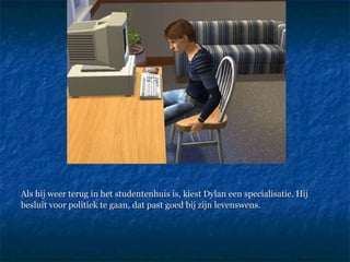 Als hij weer terug in het studentenhuis is, kiest Dylan een specialisatie. Hij besluit voor politiek te gaan, dat past goed bij zijn levenswens.  