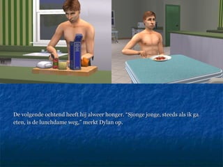 De volgende ochtend heeft hij alweer honger. “Sjonge jonge, steeds als ik ga  eten, is de lunchdame weg,” merkt Dylan op.  