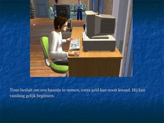 Timo besluit om een baantje te nemen, extra geld kan nooit kwaad. Hij kan vandaag gelijk beginnen.  