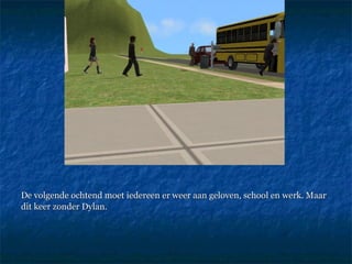 De volgende ochtend moet iedereen er weer aan geloven, school en werk. Maar  dit keer zonder Dylan. 