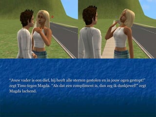 “ Jouw vader is een dief, hij heeft alle sterren gestolen en in jouw ogen gestopt!” zegt Timo tegen Magda. “Als dat een compliment is, dan zeg ik dankjewel!” zegt  Magda lachend.  