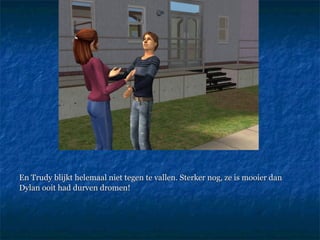 En Trudy blijkt helemaal niet tegen te vallen. Sterker nog, ze is mooier dan Dylan ooit had durven dromen! 