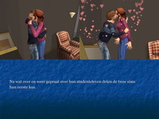 Na wat over en weer gepraat over hun studenteleven delen de twee sims  hun eerste kus. 