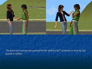 “ Jij moet wel vooraan zijn gestaan bij het uitdelen hè?” probeert ze hem op zijn gemak te stellen.  