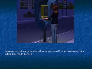 Maar na een half uurtje bowlen belt ze de taxi weer. Er is niet veel aan, er zijn alleen maar oude mannen.  
