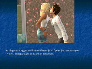 Na dit gevecht leggen ze elkaar een letterlijk en figuurlijke verzoening op. “ Wauw,” brengt Magda uit naar hun eerste kus.  