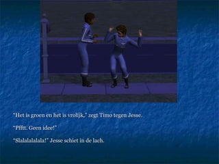 “ Het is groen en het is vrolijk,” zegt Timo tegen Jesse.  “ Pfftt. Geen idee!” “ Slalalalalala!” Jesse schiet in de lach.  