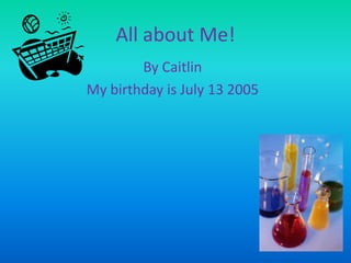 All about Me!
By Caitlin
My birthday is July 13 2005

 