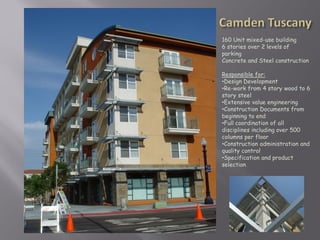 160 Unit mixed-use building
6 stories over 2 levels of
parking
Concrete and Steel construction

Responsible for:
•Design Development
•Re-work from 4 story wood to 6
story steel
•Extensive value engineering
•Construction Documents from
beginning to end
•Full coordination of all
disciplines including over 500
columns per floor
•Construction administration and
quality control
•Specification and product
selection
 