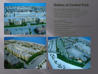 833 Unit, Multi product Master Plan
(2) 4-story Wrap Apartment Buildings - 583 units
3-story Cluster Townhomes – 152 for sale units
3-story Row Townhomes – 73 for sale units
Alley loaded single family – 25 units

Responsible for:
Full Product Development
Design Development
Entitlement negotiations with City of Santa Clara and
neighborhood outreach.
Feasibility studies
Model review and supervision
Green Building Elements
Color and Specification Selection
 