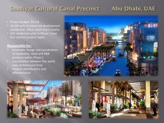 • Project Budget: $4.3 B
• 10.5M sq ft of mixed use development
  (residential, office, retail and 5 hotels)
• 535 residential units in Phase 1 over
  four distinct product types.

Responsible for:
•   Schematic Design and coordination
    of residential, retail and F&B
    products within Phase 1
•   Coordination between five world
    class architectural firms
•   Product identification and
    differentiation
 